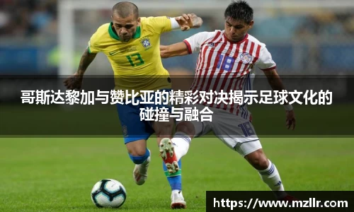 哥斯达黎加与赞比亚的精彩对决揭示足球文化的碰撞与融合