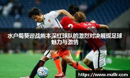水户蜀葵迎战熊本深红球队的激烈对决展现足球魅力与激情