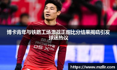 博卡青年与铁路工场激战正酣比分结果揭晓引发球迷热议