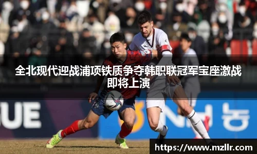 全北现代迎战浦项铁质争夺韩职联冠军宝座激战即将上演